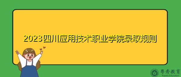 2023四川应用技术职业学院录取规则 2023四川应用技术职业学院录取规则