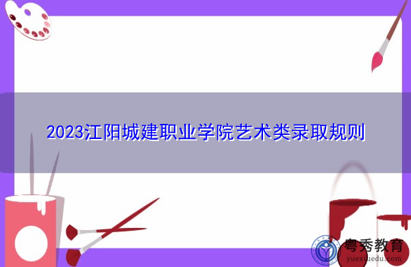 2023江阳城建职业学院艺术类录取规则 2023江阳城建职业学院艺术类录取规则