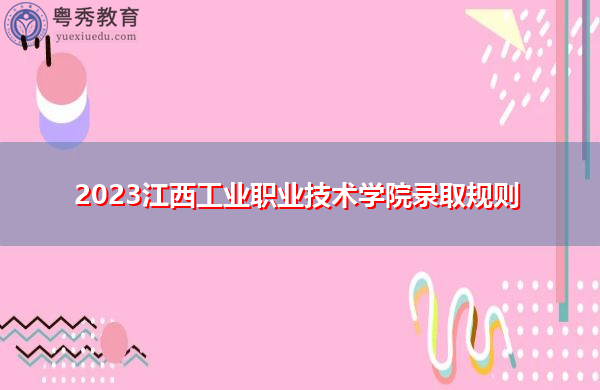 2023江西工业职业技术学院录取规则 2023江西工业职业技术学院录取规则