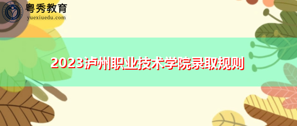 2023泸州职业技术学院录取规则 2023泸州职业技术学院录取规则
