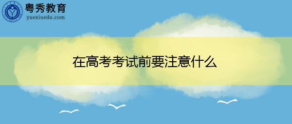在高考考试前要注意什么 在高考考试前要注意什么