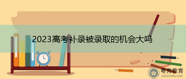 2023高考补录被录取的机会大吗 2023高考补录被录取的机会大吗