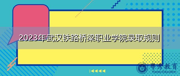 2023年武汉铁路桥梁职业学院录取规则