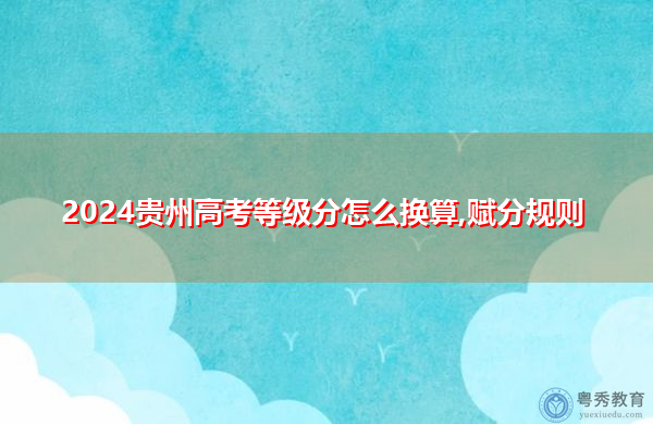 2024贵州高考等级分怎么换算,赋分规则 2024贵州高考等级分怎么换算,赋分规则