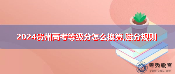 2024贵州高考等级分怎么换算,赋分规则 2024贵州高考等级分怎么换算,赋分规则