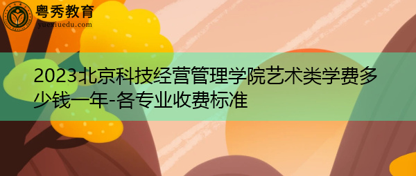 2023北京科技经营管理学院艺术类学费多少钱一年-各专业收费标准