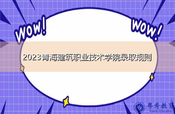 2023青海建筑职业技术学院录取规则 2023青海建筑职业技术学院录取规则