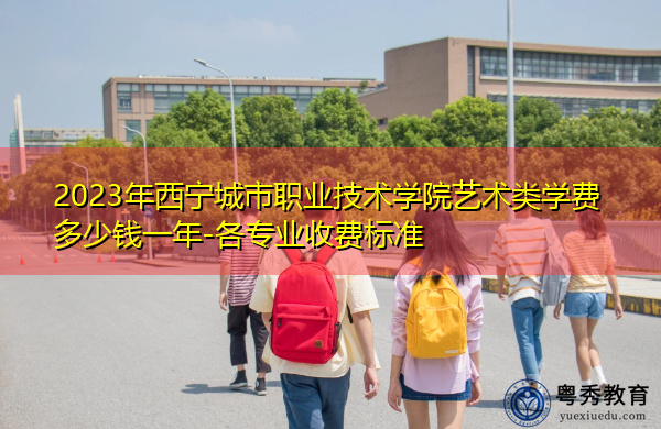 2023年西宁城市职业技术学院艺术类学费多少钱一年-各专业收费标准 2023年西宁城市职业技术学院艺术类学费多少钱一年-各专业收费标准