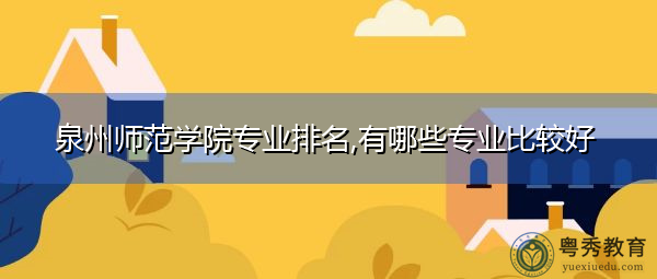 泉州师范学院专业排名,有哪些专业比较好