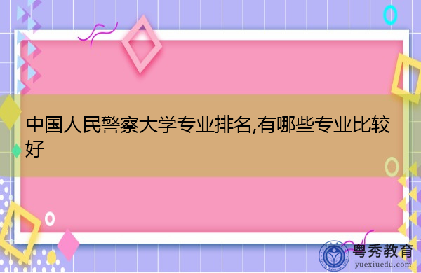 中国人民警察大学专业排名,有哪些专业比较好 中国人民警察大学专业排名,有哪些专业比较好