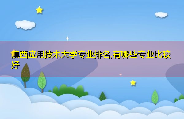 滇西应用技术大学专业排名,有哪些专业比较好