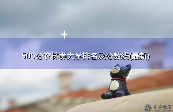 500分农林类大学排名及分数线(最新) 500分农林类大学排名及分数线(最新)