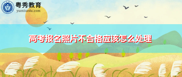 高考报名照片不合格应该怎么处理 高考报名照片不合格应该怎么处理