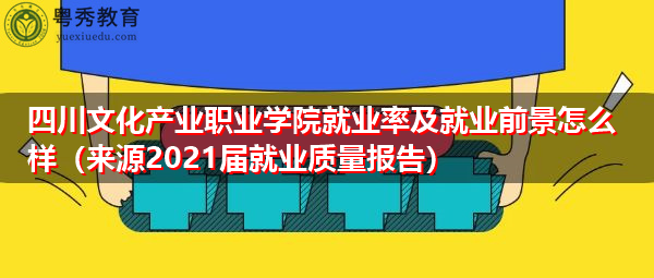 四川文化产业职业学院就业率及就业前景怎么样（来源2021届就业质量报告）