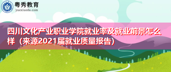 四川文化产业职业学院就业率及就业前景怎么样（来源2021届就业质量报告）