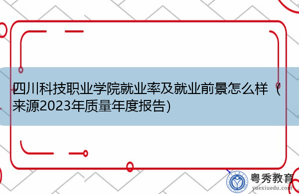 四川科技职业学院就业率及就业前景怎么样(来源2023年质量年度报告) 四川科技职业学院就业率及就业前景怎么样(来源2023年质量年度报告)