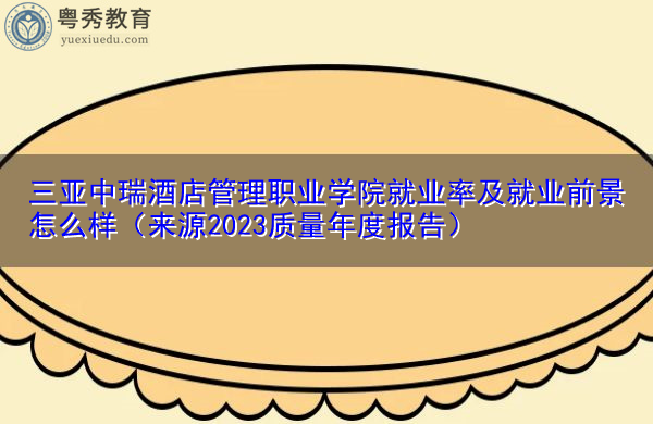 三亚中瑞酒店管理职业学院就业率及就业前景怎么样(来源2023质量年度报告) 三亚中瑞酒店管理职业学院就业率及就业前景怎么样(来源2023质量年度报告)