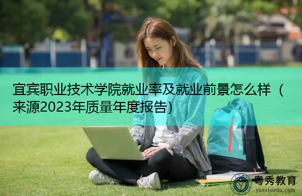 宜宾职业技术学院就业率及就业前景怎么样(来源2023年质量年度报告) 宜宾职业技术学院就业率及就业前景怎么样(来源2023年质量年度报告)