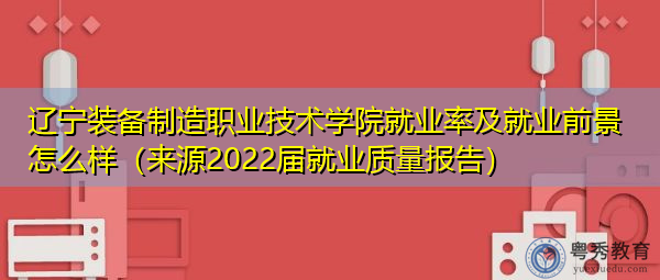 辽宁装备制造职业技术学院就业率及就业前景怎么样(来源2022届就业质量报告) 辽宁装备制造职业技术学院就业率及就业前景怎么样(来源2022届就业质量报告)