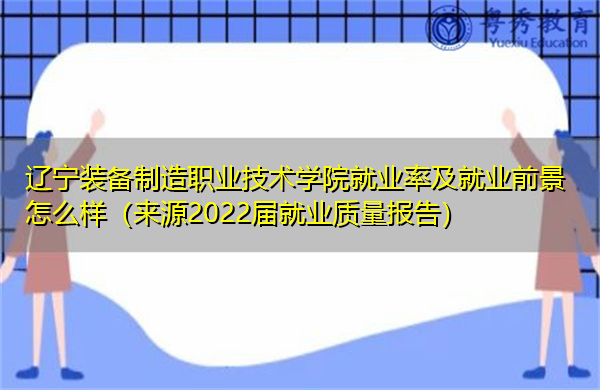 辽宁装备制造职业技术学院就业率及就业前景怎么样(来源2022届就业质量报告) 辽宁装备制造职业技术学院就业率及就业前景怎么样(来源2022届就业质量报告)