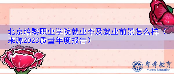 北京培黎职业学院就业率及就业前景怎么样（来源2023质量年度报告）