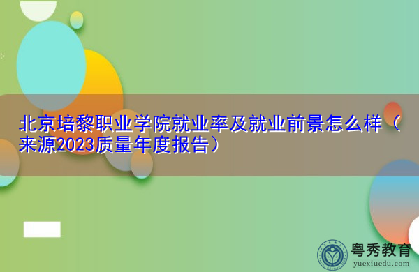 北京培黎职业学院就业率及就业前景怎么样（来源2023质量年度报告）