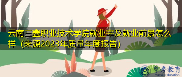 云南三鑫职业技术学院就业率及就业前景怎么样（来源2023年质量年度报告）