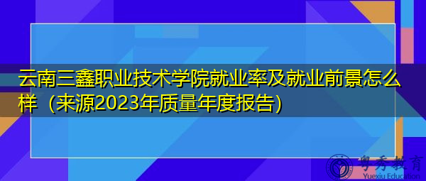 云南三鑫职业技术学院就业率及就业前景怎么样（来源2023年质量年度报告）