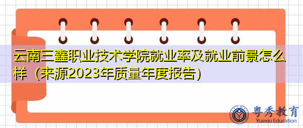 云南三鑫职业技术学院就业率及就业前景怎么样（来源2023年质量年度报告）