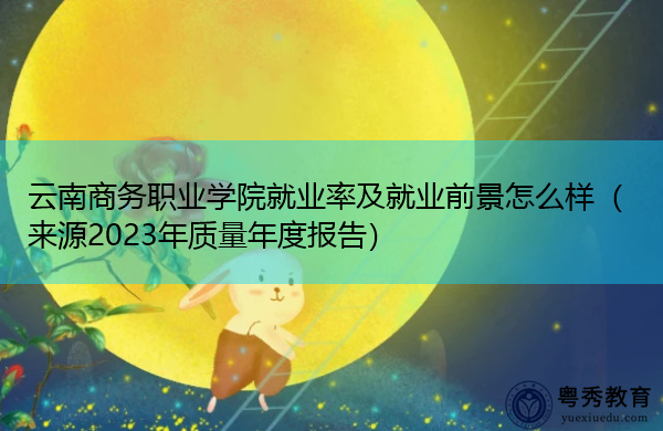 云南商务职业学院就业率及就业前景怎么样（来源2023年质量年度报告）