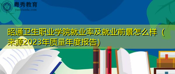 昭通卫生职业学院就业率及就业前景怎么样(来源2023年质量年度报告) 昭通卫生职业学院就业率及就业前景怎么样(来源2023年质量年度报告)
