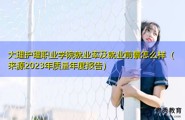 大理护理职业学院就业率及就业前景怎么样（来源2023年质量年度报告）