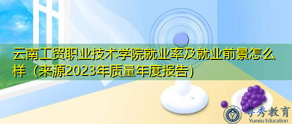 云南工贸职业技术学院就业率及就业前景怎么样(来源2023年质量年度报告) 云南工贸职业技术学院就业率及就业前景怎么样(来源2023年质量年度报告)