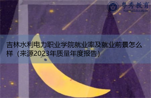 吉林水利电力职业学院就业率及就业前景怎么样（来源2023年质量年度报告）