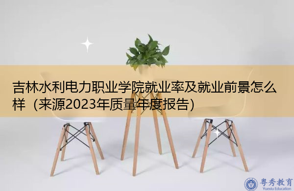 吉林水利电力职业学院就业率及就业前景怎么样（来源2023年质量年度报告）