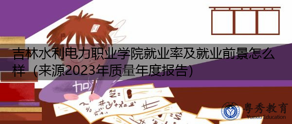 吉林水利电力职业学院就业率及就业前景怎么样（来源2023年质量年度报告）