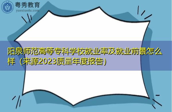 阳泉师范高等专科学校就业率及就业前景怎么样(来源2023质量年度报告) 阳泉师范高等专科学校就业率及就业前景怎么样(来源2023质量年度报告)