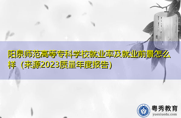 阳泉师范高等专科学校就业率及就业前景怎么样(来源2023质量年度报告) 阳泉师范高等专科学校就业率及就业前景怎么样(来源2023质量年度报告)
