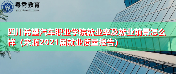 四川希望汽车职业学院就业率及就业前景怎么样(来源2021届就业质量报告) 四川希望汽车职业学院就业率及就业前景怎么样(来源2021届就业质量报告)