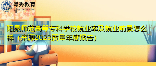 阳泉师范高等专科学校就业率及就业前景怎么样(来源2023质量年度报告) 阳泉师范高等专科学校就业率及就业前景怎么样(来源2023质量年度报告)