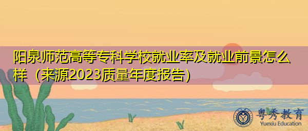 阳泉师范高等专科学校就业率及就业前景怎么样(来源2023质量年度报告) 阳泉师范高等专科学校就业率及就业前景怎么样(来源2023质量年度报告)