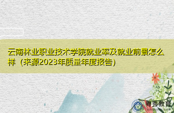 云南林业职业技术学院就业率及就业前景怎么样（来源2023年质量年度报告）