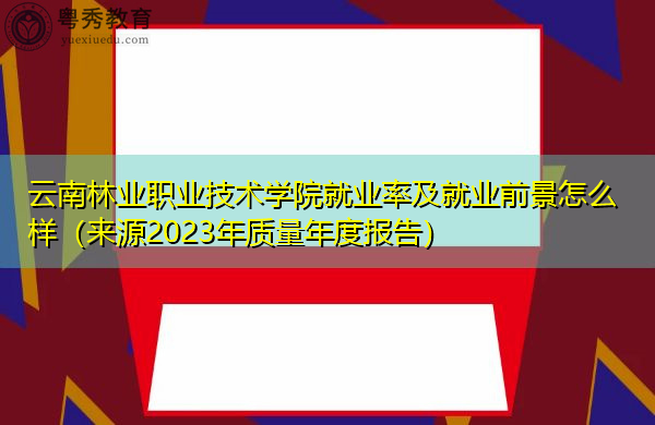 云南林业职业技术学院就业率及就业前景怎么样（来源2023年质量年度报告）