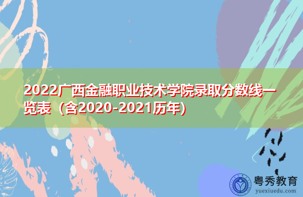 2022广西金融职业技术学院录取分数线一览表(含2020-2021历年) 2022广西金融职业技术学院录取分数线一览表(含2020-2021历年)