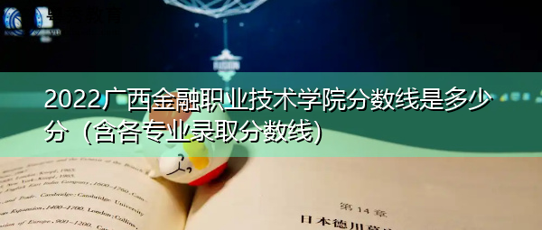 2022广西金融职业技术学院分数线是多少分(含各专业录取分数线) 2022广西金融职业技术学院分数线是多少分(含各专业录取分数线)