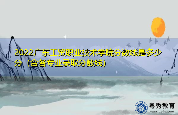 2022广东工贸职业技术学院分数线是多少分(含各专业录取分数线) 2022广东工贸职业技术学院分数线是多少分(含各专业录取分数线)