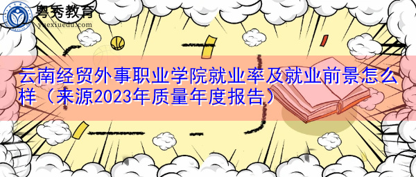 云南经贸外事职业学院就业率及就业前景怎么样(来源2023年质量年度报告) 云南经贸外事职业学院就业率及就业前景怎么样(来源2023年质量年度报告)