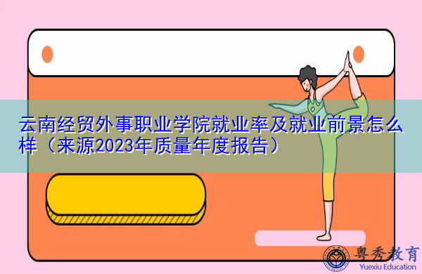 云南经贸外事职业学院就业率及就业前景怎么样(来源2023年质量年度报告) 云南经贸外事职业学院就业率及就业前景怎么样(来源2023年质量年度报告)