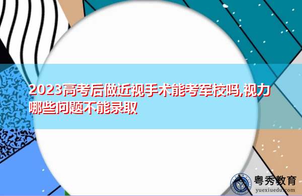2023高考后做近视手术能考军校吗,视力哪些问题不能录取 2023高考后做近视手术能考军校吗,视力哪些问题不能录取
