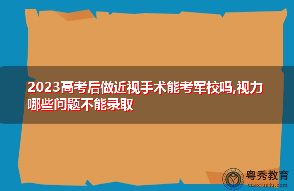 2023高考后做近视手术能考军校吗,视力哪些问题不能录取 2023高考后做近视手术能考军校吗,视力哪些问题不能录取